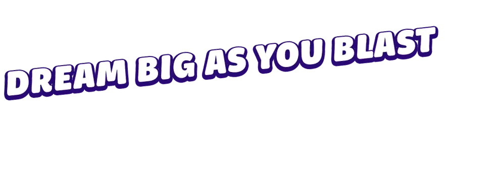 Dream big as you blast